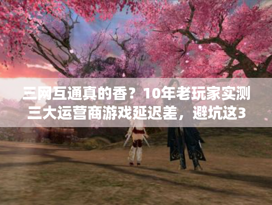 三网互通真的香?10年老玩家实测三大运营商游戏延迟差,避坑这3个隐藏雷区! 三网互通真的香?10年老玩家实测三大运营商游戏延迟差,避坑这3个隐藏雷区!