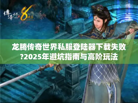 龙腾传奇世界私服登陆器下载失败?2025年避坑指南与高阶玩法 龙腾传奇世界私服登陆器下载失败?2025年避坑指南与高阶玩法