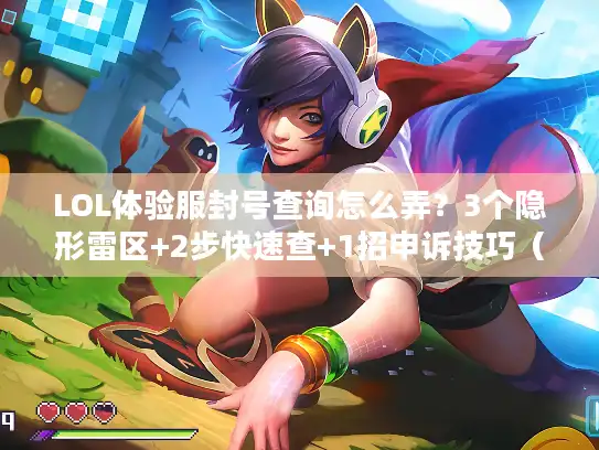 LOL体验服封号查询怎么弄？3个隐形雷区+2步快速查+1招申诉技巧（90%玩家不知道）