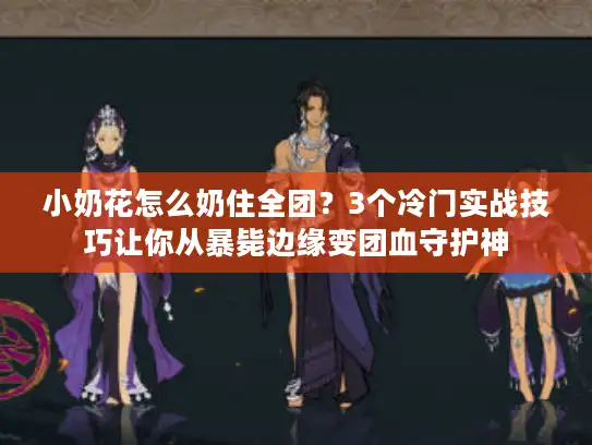 小奶花怎么奶住全团?3个冷门实战技巧让你从暴毙边缘变团血守护神 小奶花怎么奶住全团?3个冷门实战技巧让你从暴毙边缘变团血守护神