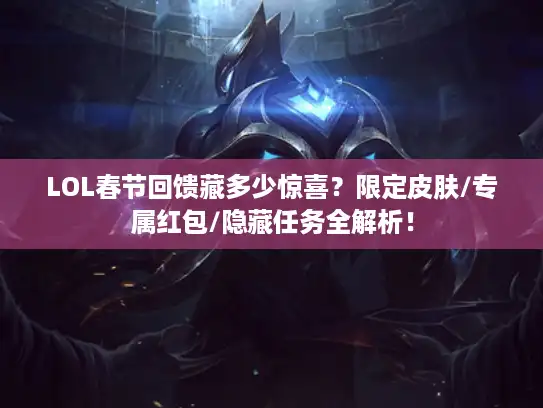 LOL春节回馈藏多少惊喜？限定皮肤/专属红包/隐藏任务全解析！