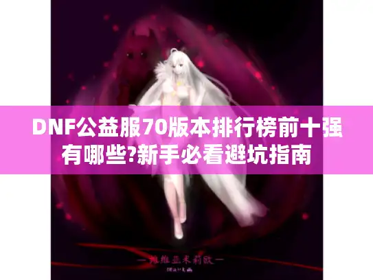 DNF公益服70版本排行榜前十强有哪些?新手必看避坑指南 DNF公益服70版本排行榜前十强有哪些?新手必看避坑指南