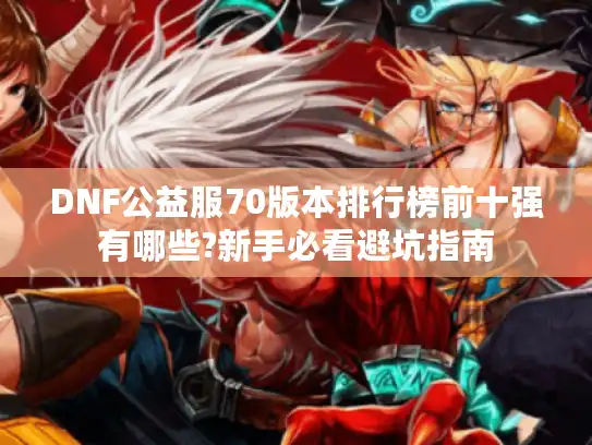DNF公益服70版本排行榜前十强有哪些?新手必看避坑指南 DNF公益服70版本排行榜前十强有哪些?新手必看避坑指南
