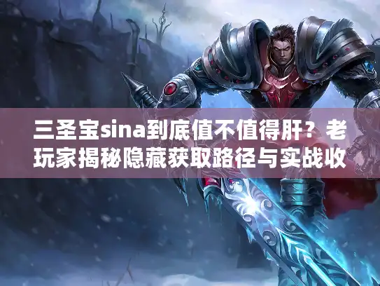 三圣宝sina到底值不值得肝？老玩家揭秘隐藏获取路径与实战收益