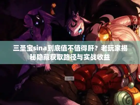 三圣宝sina到底值不值得肝？老玩家揭秘隐藏获取路径与实战收益