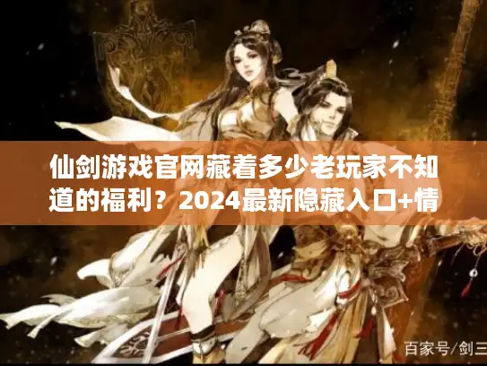 仙剑游戏官网藏着多少老玩家不知道的福利？2024最新隐藏入口+情怀彩蛋全揭秘