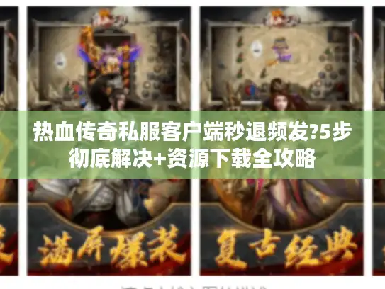 热血传奇私服客户端秒退频发?5步彻底解决+资源下载全攻略