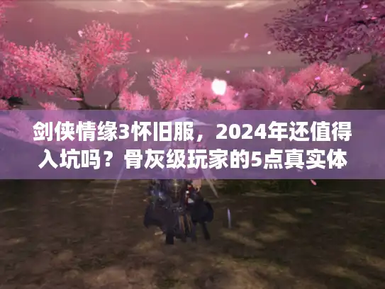 剑侠情缘3怀旧服，2024年还值得入坑吗？骨灰级玩家的5点真实体验