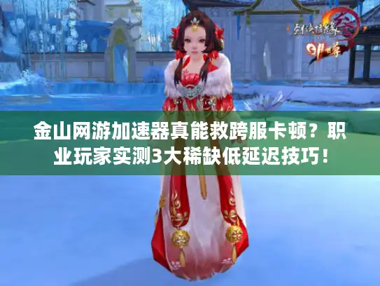 金山网游加速器真能救跨服卡顿?职业玩家实测3大稀缺低延迟技巧! 金山网游加速器真能救跨服卡顿?职业玩家实测3大稀缺低延迟技巧!