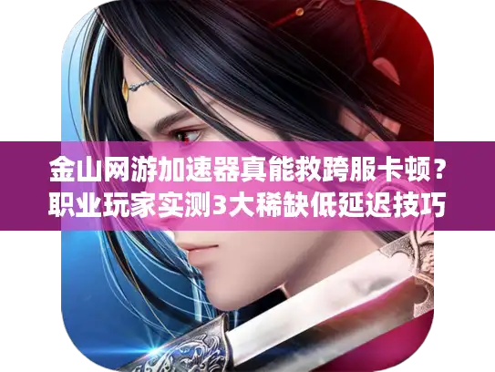 金山网游加速器真能救跨服卡顿?职业玩家实测3大稀缺低延迟技巧! 金山网游加速器真能救跨服卡顿?职业玩家实测3大稀缺低延迟技巧!