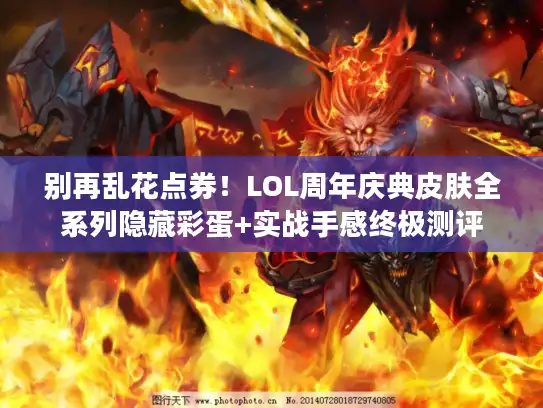 别再乱花点券！LOL周年庆典皮肤全系列隐藏彩蛋+实战手感终极测评