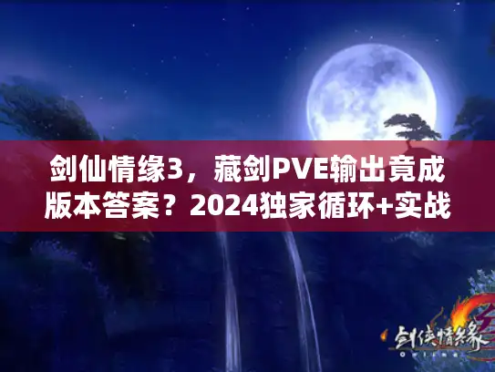 剑仙情缘3,藏剑PVE输出竟成版本答案?2024独家循环+实战细节首次公开 剑仙情缘3,藏剑PVE输出竟成版本答案?2024独家循环+实战细节首次公开