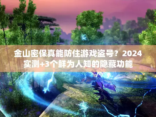 金山密保真能防住游戏盗号？2024实测+3个鲜为人知的隐藏功能