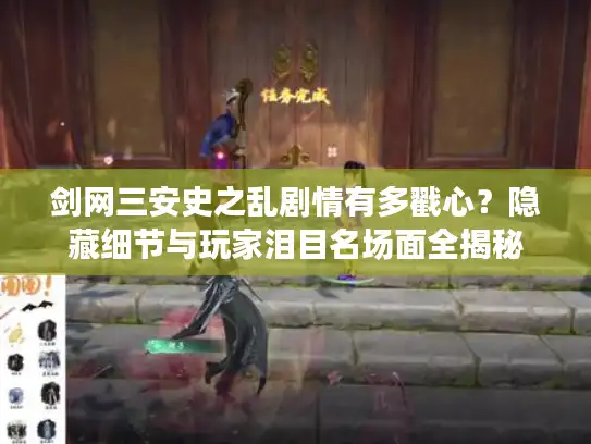 剑网三安史之乱剧情有多戳心？隐藏细节与玩家泪目名场面全揭秘