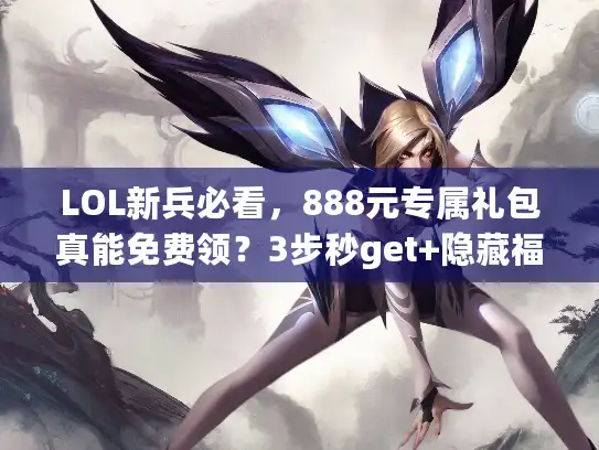 LOL新兵必看，888元专属礼包真能免费领？3步秒get+隐藏福利揭秘