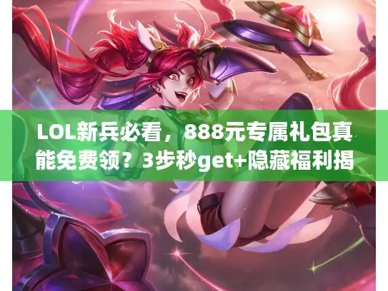 LOL新兵必看，888元专属礼包真能免费领？3步秒get+隐藏福利揭秘