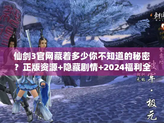 仙剑3官网藏着多少你不知道的秘密?正版资源+隐藏剧情+2024福利全解析 仙剑3官网藏着多少你不知道的秘密?正版资源+隐藏剧情+2024福利全解析
