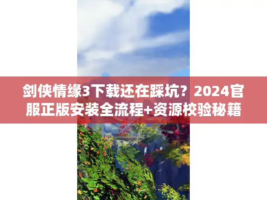 剑侠情缘3下载还在踩坑？2024官服正版安装全流程+资源校验秘籍（附极速通道）