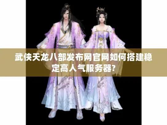 武侠天龙八部发布网官网如何搭建稳定高人气服务器?