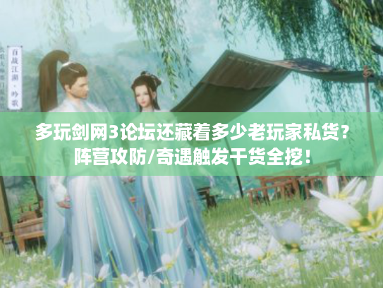 多玩剑网3论坛还藏着多少老玩家私货？阵营攻防/奇遇触发干货全挖！