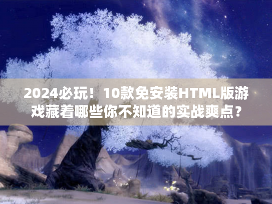 2024必玩！10款免安装HTML版游戏藏着哪些你不知道的实战爽点？