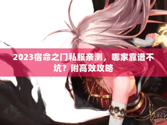 2023宿命之门私服亲测,哪家靠谱不坑?附高效攻略 2023宿命之门私服亲测,哪家靠谱不坑?附高效攻略