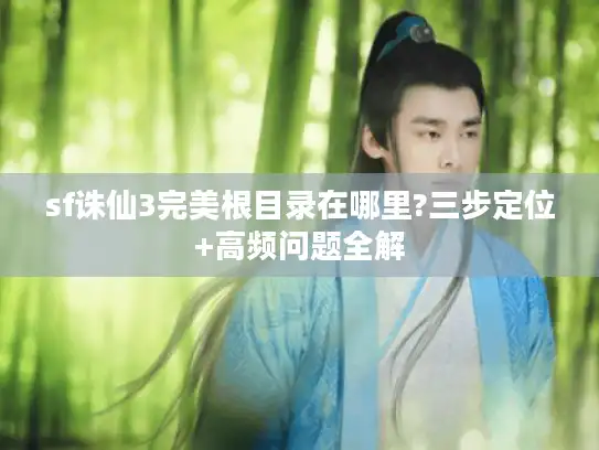 sf诛仙3完美根目录在哪里?三步定位+高频问题全解 sf诛仙3完美根目录在哪里?三步定位+高频问题全解
