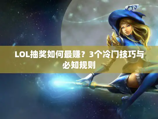 LOL抽奖如何最赚？3个冷门技巧与必知规则