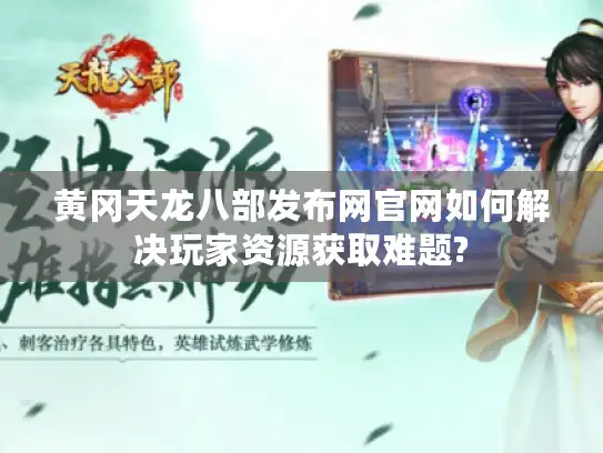 黄冈天龙八部发布网官网如何解决玩家资源获取难题?
