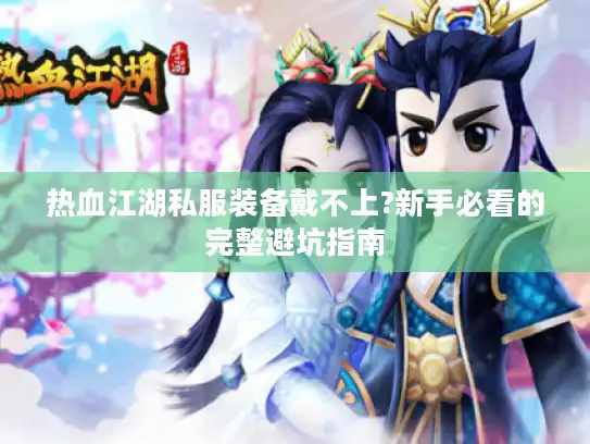 热血江湖私服装备戴不上?新手必看的完整避坑指南 热血江湖私服装备戴不上?新手必看的完整避坑指南