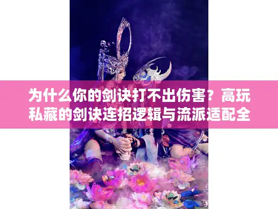 为什么你的剑诀打不出伤害？高玩私藏的剑诀连招逻辑与流派适配全解析