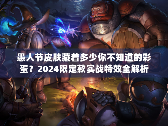 愚人节皮肤藏着多少你不知道的彩蛋?2024限定款实战特效全解析 愚人节皮肤藏着多少你不知道的彩蛋?2024限定款实战特效全解析
