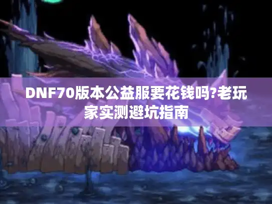 DNF70版本公益服要花钱吗?老玩家实测避坑指南
