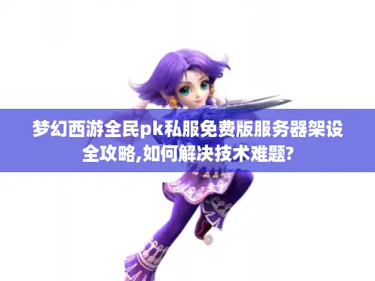 梦幻西游全民pk私服免费版服务器架设全攻略,如何解决技术难题?