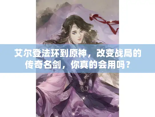 艾尔登法环到原神，改变战局的传奇名剑，你真的会用吗？