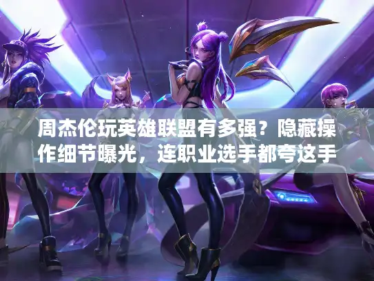 周杰伦玩英雄联盟有多强？隐藏操作细节曝光，连职业选手都夸这手细节！