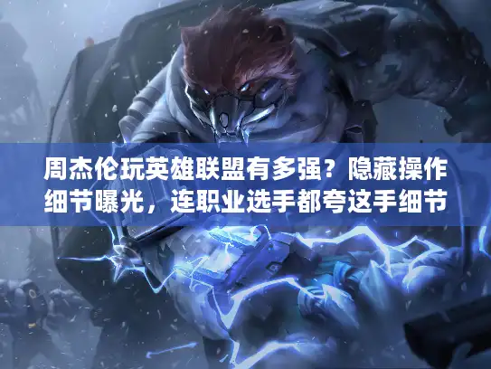 周杰伦玩英雄联盟有多强？隐藏操作细节曝光，连职业选手都夸这手细节！