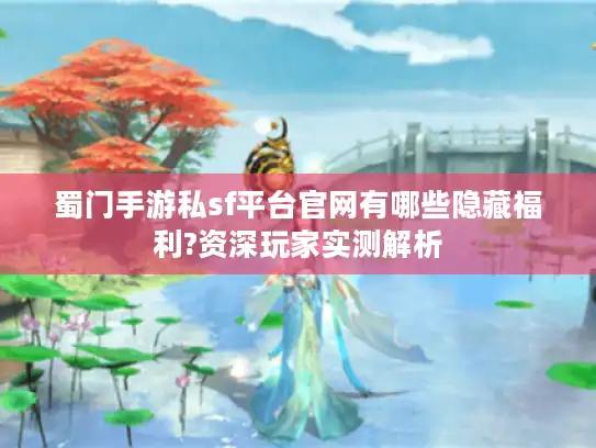 蜀门手游私sf平台官网有哪些隐藏福利?资深玩家实测解析
