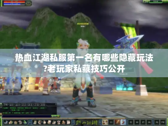 热血江湖私服第一名有哪些隐藏玩法?老玩家私藏技巧公开