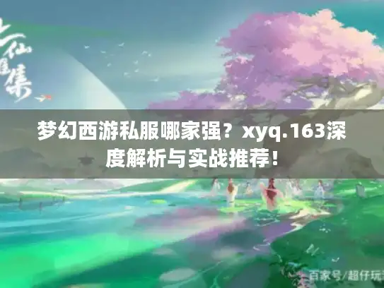 梦幻西游私服哪家强？xyq.163深度解析与实战推荐！