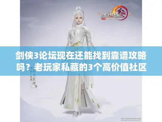 剑侠3论坛现在还能找到靠谱攻略吗？老玩家私藏的3个高价值社区+避坑指南