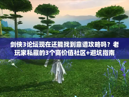 剑侠3论坛现在还能找到靠谱攻略吗？老玩家私藏的3个高价值社区+避坑指南