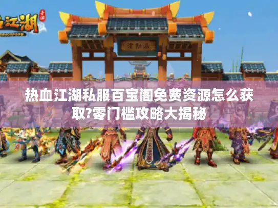 热血江湖私服百宝阁免费资源怎么获取?零门槛攻略大揭秘 热血江湖私服百宝阁免费资源怎么获取?零门槛攻略大揭秘