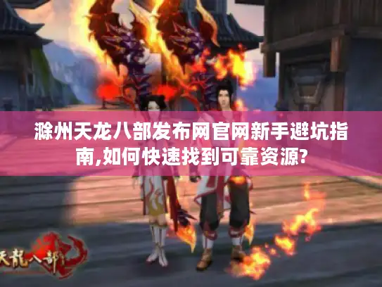 滁州天龙八部发布网官网新手避坑指南,如何快速找到可靠资源?