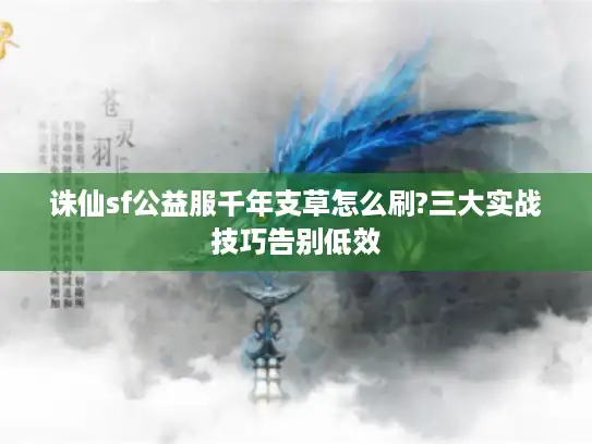 诛仙sf公益服千年支草怎么刷?三大实战技巧告别低效 诛仙sf公益服千年支草怎么刷?三大实战技巧告别低效