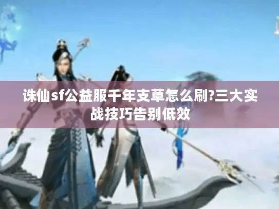 诛仙sf公益服千年支草怎么刷?三大实战技巧告别低效 诛仙sf公益服千年支草怎么刷?三大实战技巧告别低效