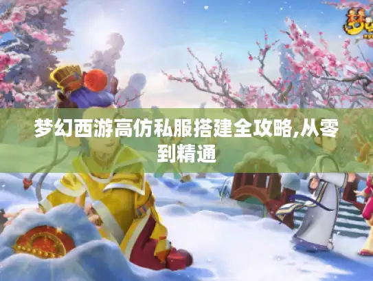 梦幻西游高仿私服搭建全攻略,从零到精通 梦幻西游高仿私服搭建全攻略,从零到精通