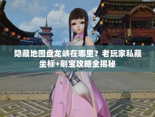 隐藏地图盘龙峡在哪里？老玩家私藏坐标+刷宝攻略全揭秘