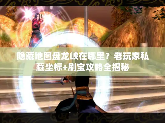 隐藏地图盘龙峡在哪里？老玩家私藏坐标+刷宝攻略全揭秘