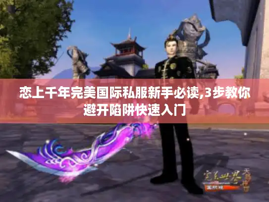 恋上千年完美国际私服新手必读,3步教你避开陷阱快速入门